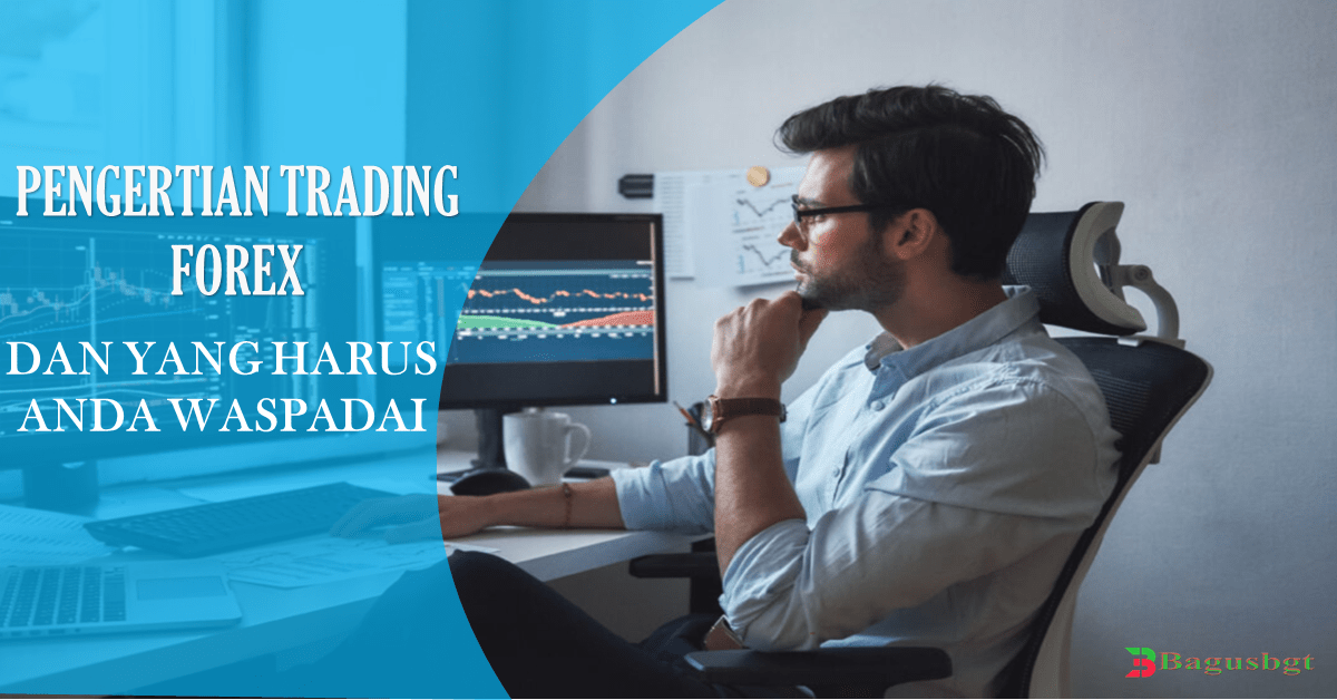 Pengertian Trading Forex dan yang Harus Anda Waspadai