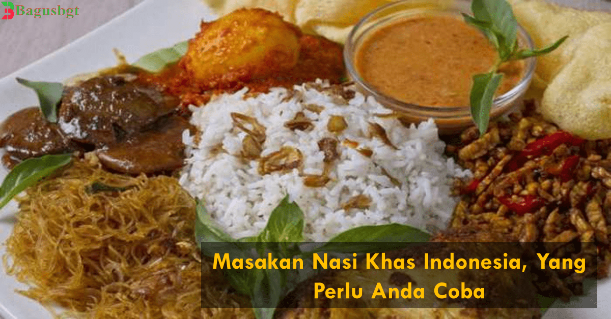 Masakan Nasi Khas Indonesia, Yang Perlu Anda Coba