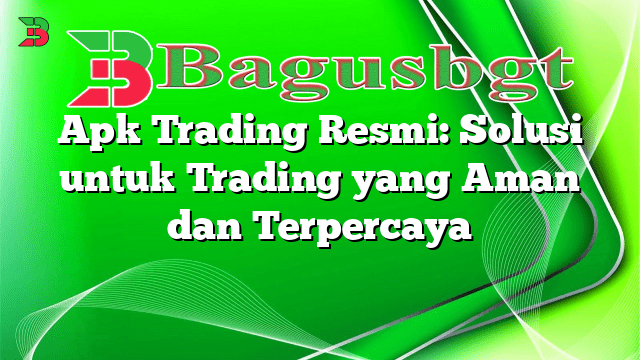 Apk Trading Resmi: Solusi untuk Trading yang Aman dan Terpercaya