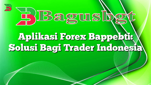 Aplikasi Forex Bappebti: Solusi Bagi Trader Indonesia