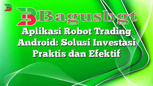 Aplikasi Robot Trading Android: Solusi Investasi Praktis dan Efektif