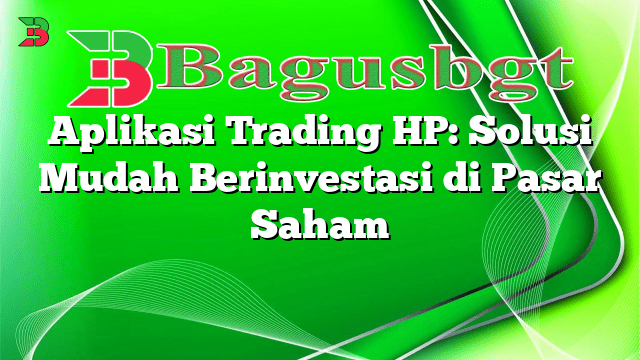 Aplikasi Trading HP: Solusi Mudah Berinvestasi di Pasar Saham