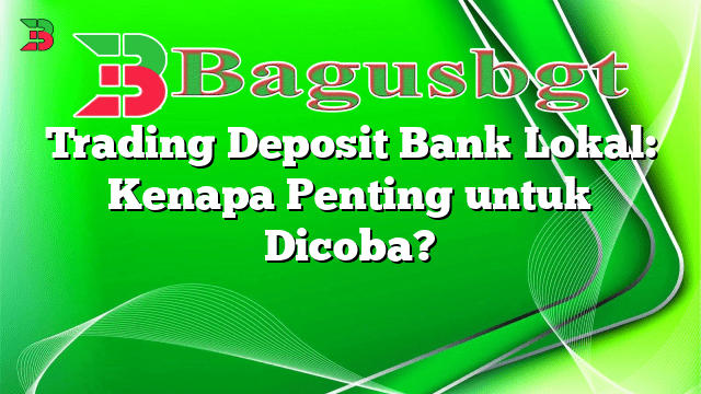 Trading Deposit Bank Lokal: Kenapa Penting untuk Dicoba?