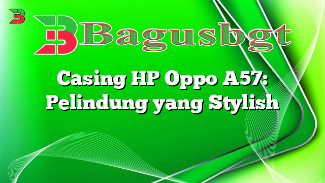 Casing HP Oppo A57: Pelindung yang Stylish
