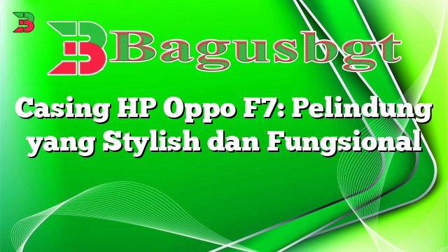 Casing HP Oppo F7: Pelindung yang Stylish dan Fungsional