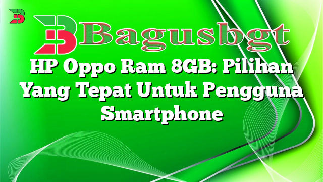 HP Oppo Ram 8GB: Pilihan Yang Tepat Untuk Pengguna Smartphone