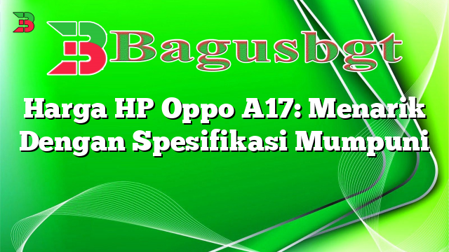Harga HP Oppo A17: Menarik Dengan Spesifikasi Mumpuni