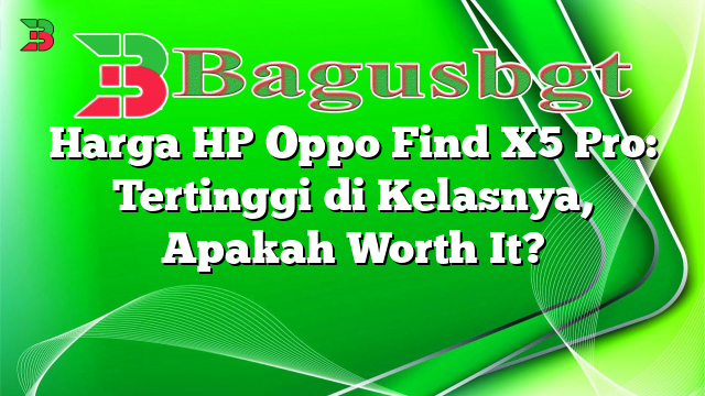Harga HP Oppo Find X5 Pro: Tertinggi di Kelasnya, Apakah Worth It?