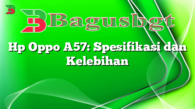 Hp Oppo A57: Spesifikasi dan Kelebihan