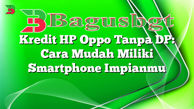 Kredit HP Oppo Tanpa DP: Cara Mudah Miliki Smartphone Impianmu