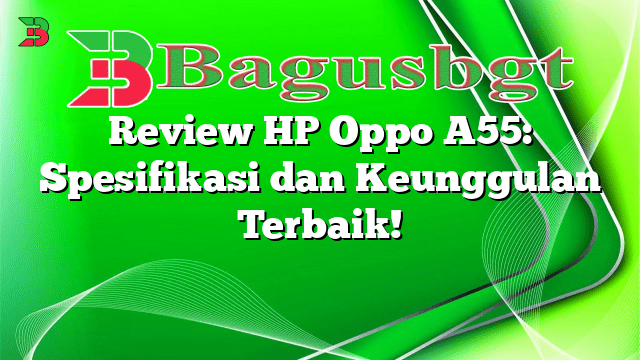 Review HP Oppo A55: Spesifikasi dan Keunggulan Terbaik!