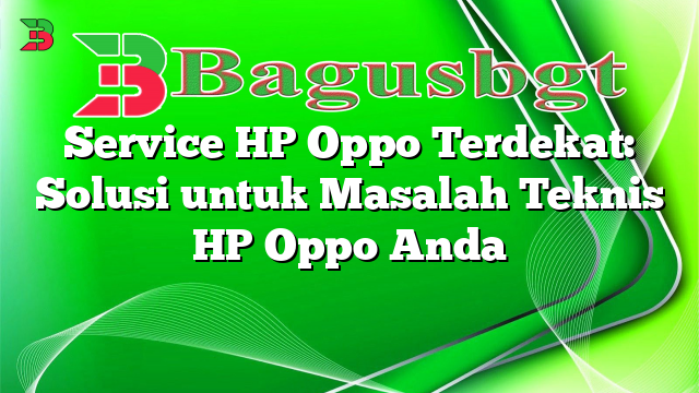 Service HP Oppo Terdekat: Solusi untuk Masalah Teknis HP Oppo Anda