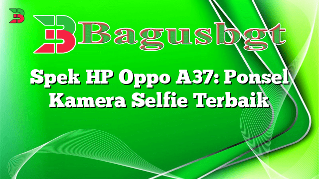 Spek HP Oppo A37: Ponsel Kamera Selfie Terbaik