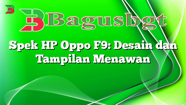 Spek HP Oppo F9: Desain dan Tampilan Menawan