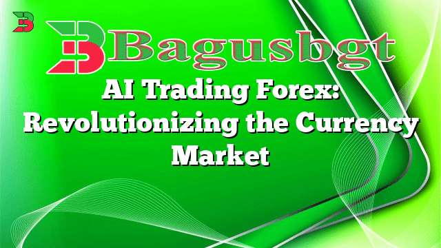 AI Trading Forex: Revolutionizing the Currency Market