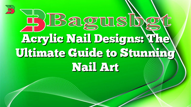Acrylic Nail Designs: The Ultimate Guide to Stunning Nail Art