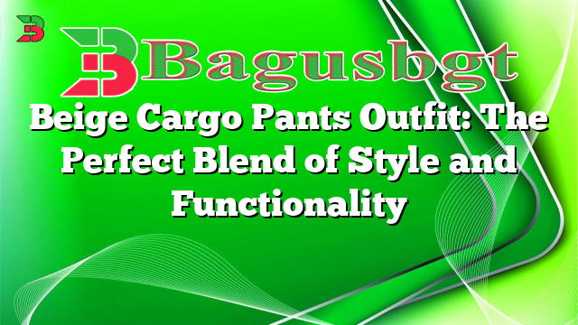 Beige Cargo Pants Outfit: The Perfect Blend of Style and Functionality