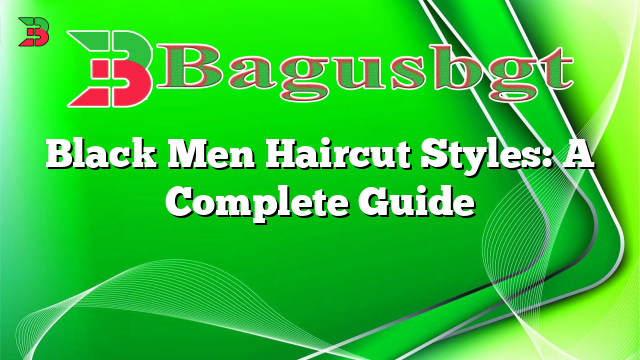 Black Men Haircut Styles: A Complete Guide