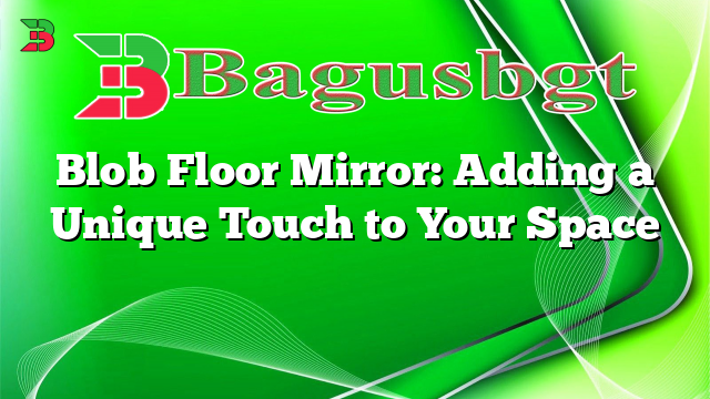 Blob Floor Mirror: Adding a Unique Touch to Your Space