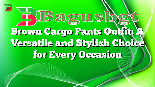 Brown Cargo Pants Outfit: A Versatile and Stylish Choice for Every Occasion