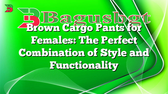 Brown Cargo Pants for Females: The Perfect Combination of Style and Functionality