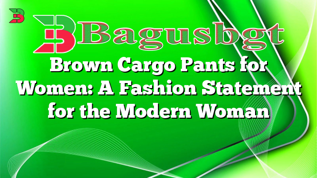 Brown Cargo Pants for Women: A Fashion Statement for the Modern Woman