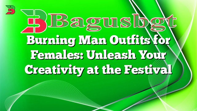 Burning Man Outfits for Females: Unleash Your Creativity at the Festival