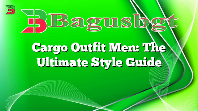 Cargo Outfit Men: The Ultimate Style Guide