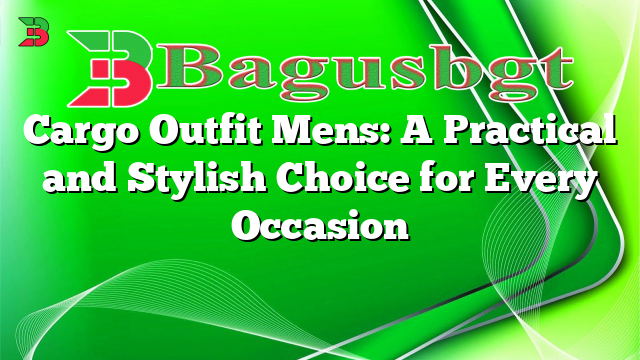 Cargo Outfit Mens: A Practical and Stylish Choice for Every Occasion