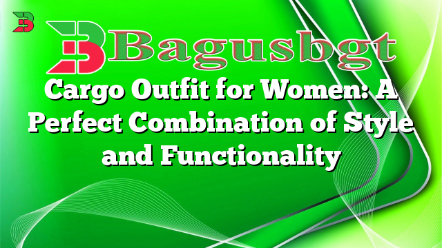 Cargo Outfit for Women: A Perfect Combination of Style and Functionality