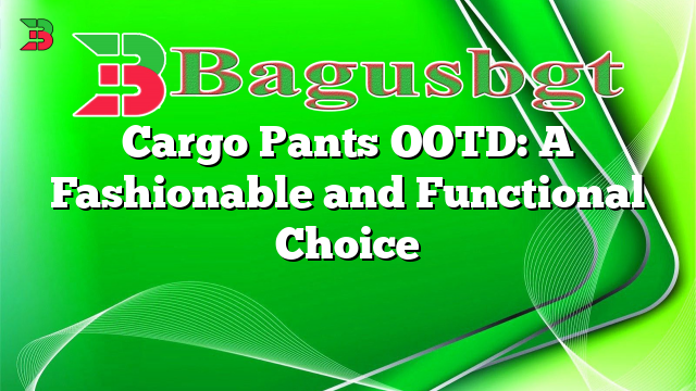Cargo Pants OOTD: A Fashionable and Functional Choice