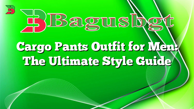Cargo Pants Outfit for Men: The Ultimate Style Guide