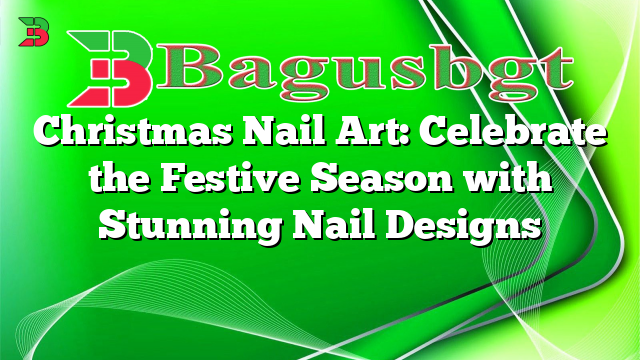 Christmas Nail Art: Celebrate the Festive Season with Stunning Nail Designs