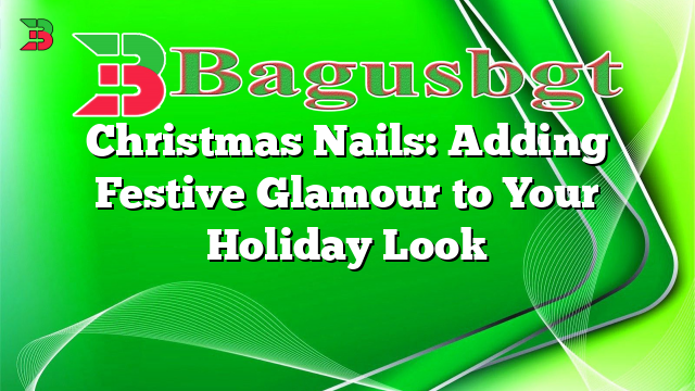 Christmas Nails: Adding Festive Glamour to Your Holiday Look