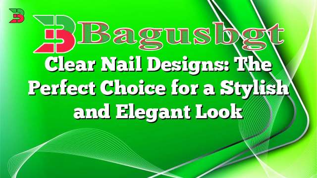 Clear Nail Designs: The Perfect Choice for a Stylish and Elegant Look