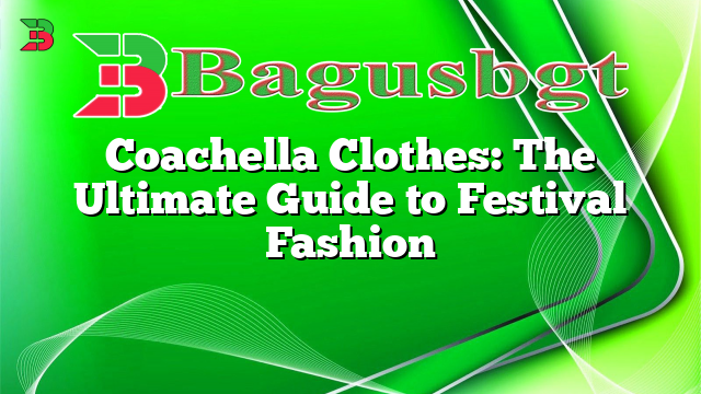 Coachella Clothes: The Ultimate Guide to Festival Fashion