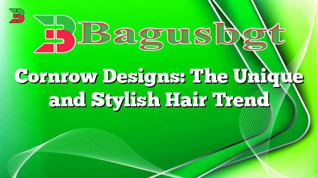 Cornrow Designs: The Unique and Stylish Hair Trend
