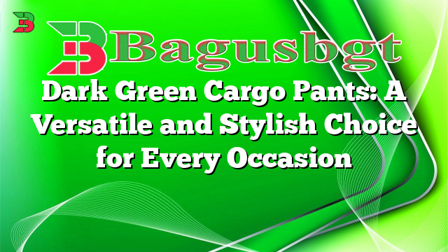 Dark Green Cargo Pants: A Versatile and Stylish Choice for Every Occasion