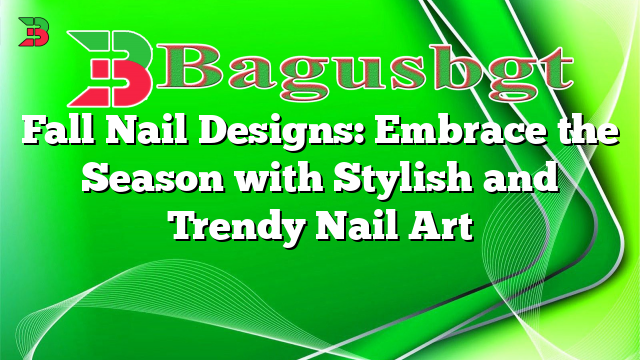 Fall Nail Designs: Embrace the Season with Stylish and Trendy Nail Art