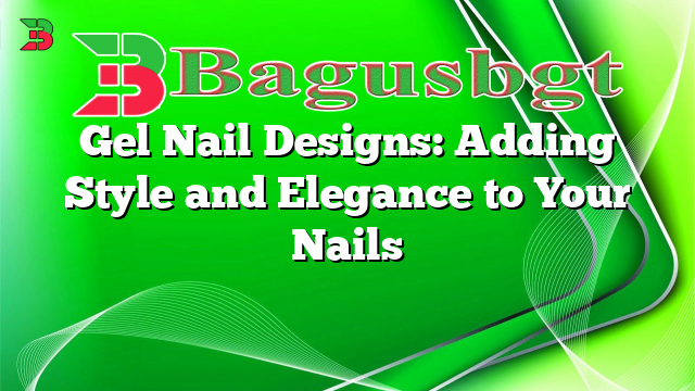Gel Nail Designs: Adding Style and Elegance to Your Nails