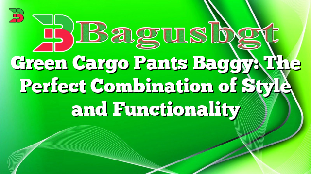 Green Cargo Pants Baggy: The Perfect Combination of Style and Functionality