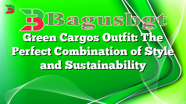 Green Cargos Outfit: The Perfect Combination of Style and Sustainability