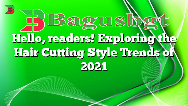 Hello, readers! Exploring the Hair Cutting Style Trends of 2021