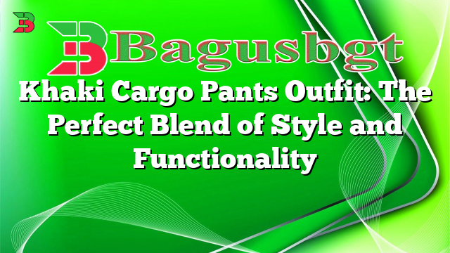 Khaki Cargo Pants Outfit: The Perfect Blend of Style and Functionality