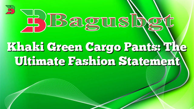 Khaki Green Cargo Pants: The Ultimate Fashion Statement