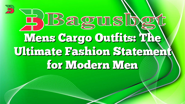 Mens Cargo Outfits: The Ultimate Fashion Statement for Modern Men