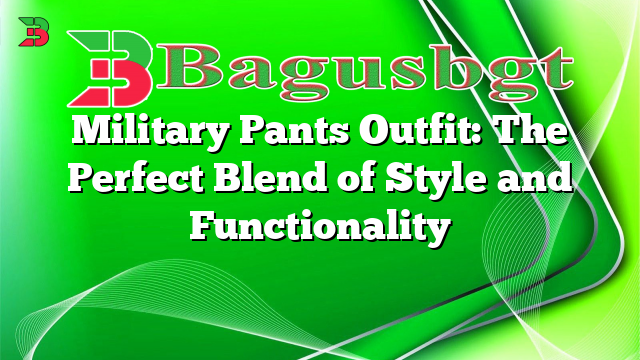 Military Pants Outfit: The Perfect Blend of Style and Functionality