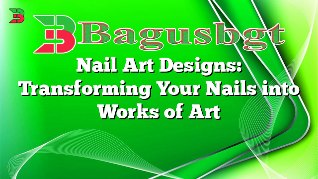 Nail Art Designs: Transforming Your Nails into Works of Art