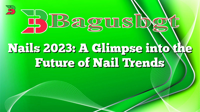 Nails 2023: A Glimpse into the Future of Nail Trends