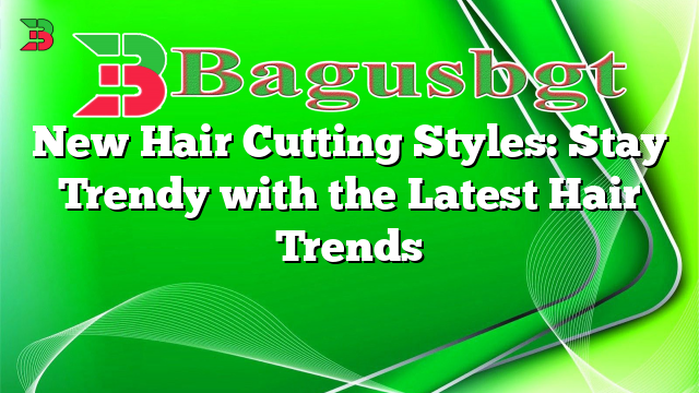 New Hair Cutting Styles: Stay Trendy with the Latest Hair Trends